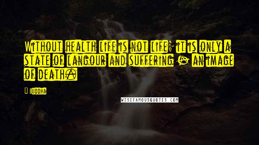 Buddha Quotes: Without health life is not life; it is only a state of langour and suffering - an image of death.