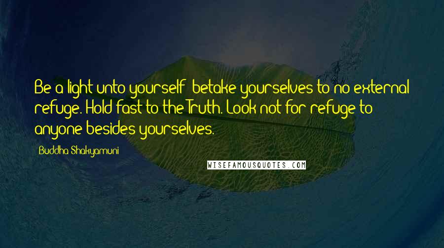 Buddha Shakyamuni Quotes: Be a light unto yourself; betake yourselves to no external refuge. Hold fast to the Truth. Look not for refuge to anyone besides yourselves.