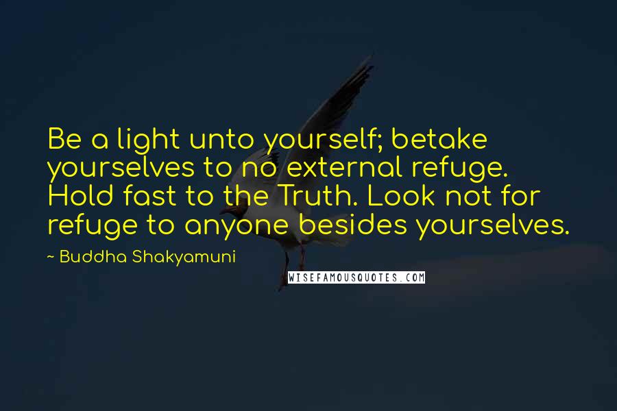 Buddha Shakyamuni Quotes: Be a light unto yourself; betake yourselves to no external refuge. Hold fast to the Truth. Look not for refuge to anyone besides yourselves.