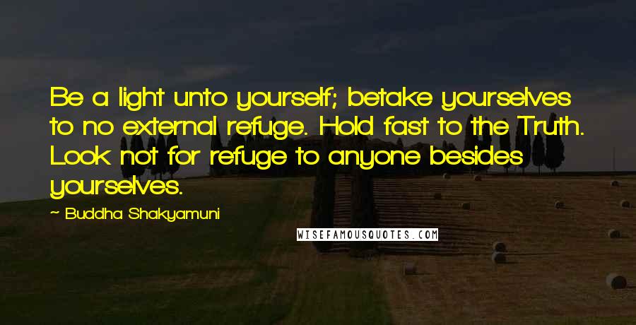 Buddha Shakyamuni Quotes: Be a light unto yourself; betake yourselves to no external refuge. Hold fast to the Truth. Look not for refuge to anyone besides yourselves.