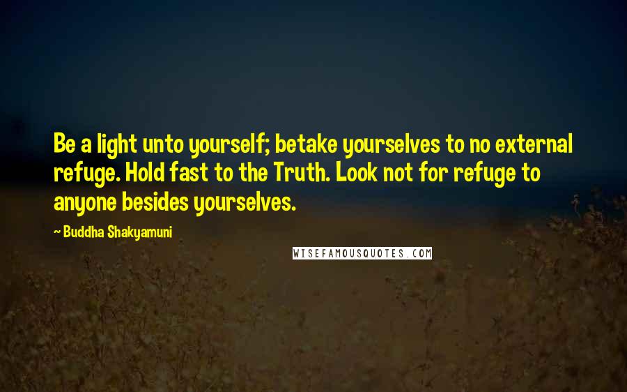 Buddha Shakyamuni Quotes: Be a light unto yourself; betake yourselves to no external refuge. Hold fast to the Truth. Look not for refuge to anyone besides yourselves.