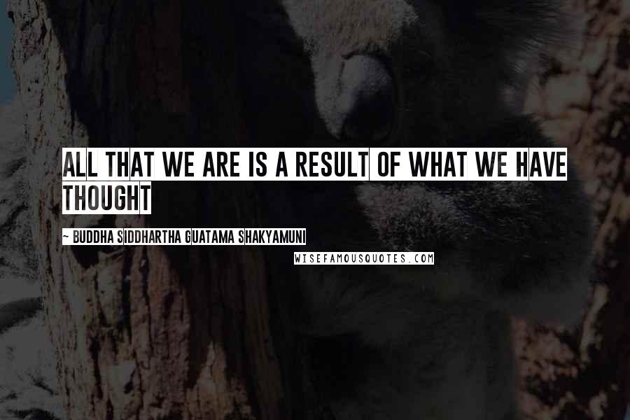 Buddha Siddhartha Guatama Shakyamuni Quotes: All that we are is a result of what we have thought