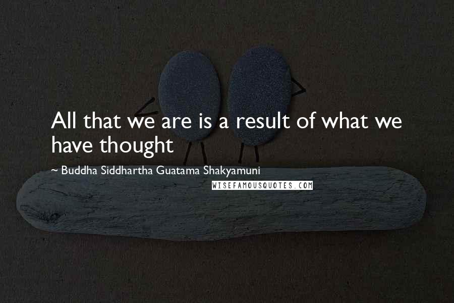 Buddha Siddhartha Guatama Shakyamuni Quotes: All that we are is a result of what we have thought