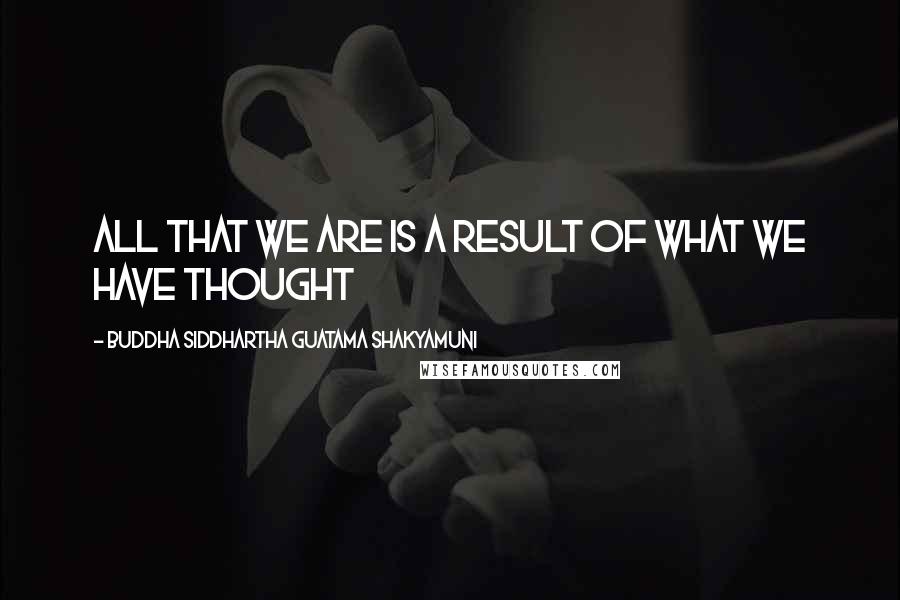 Buddha Siddhartha Guatama Shakyamuni Quotes: All that we are is a result of what we have thought