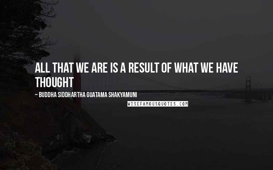 Buddha Siddhartha Guatama Shakyamuni Quotes: All that we are is a result of what we have thought