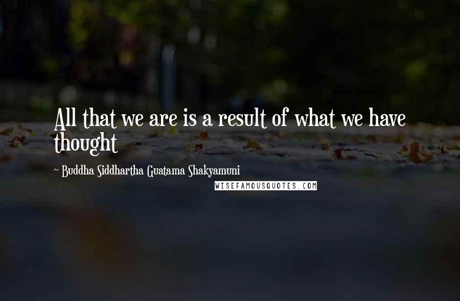 Buddha Siddhartha Guatama Shakyamuni Quotes: All that we are is a result of what we have thought