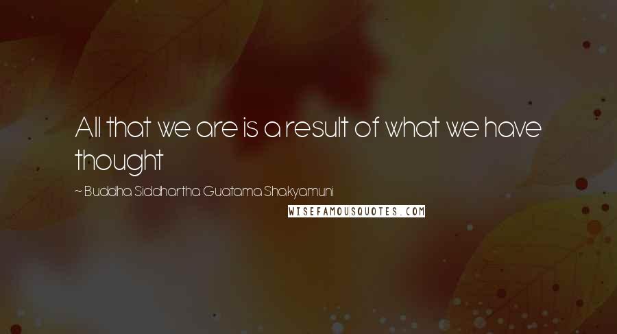 Buddha Siddhartha Guatama Shakyamuni Quotes: All that we are is a result of what we have thought