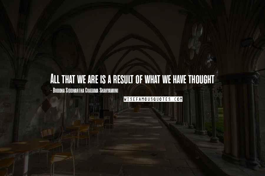 Buddha Siddhartha Guatama Shakyamuni Quotes: All that we are is a result of what we have thought
