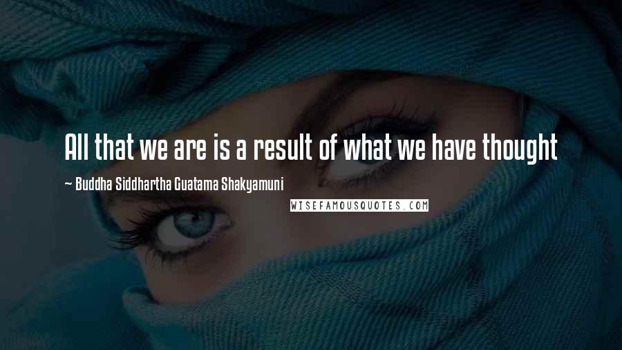 Buddha Siddhartha Guatama Shakyamuni Quotes: All that we are is a result of what we have thought