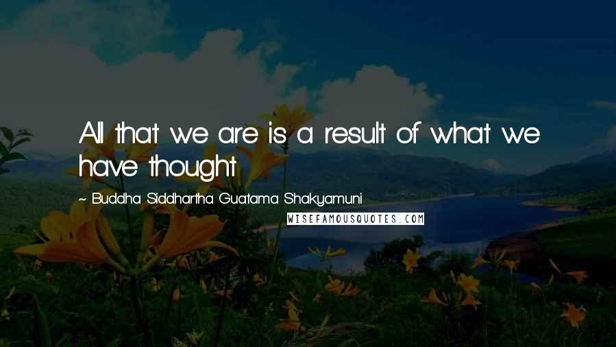 Buddha Siddhartha Guatama Shakyamuni Quotes: All that we are is a result of what we have thought