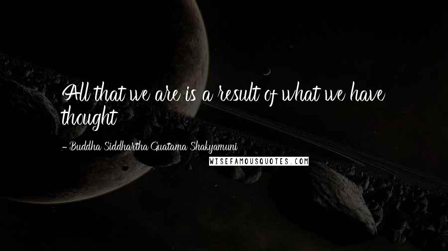 Buddha Siddhartha Guatama Shakyamuni Quotes: All that we are is a result of what we have thought