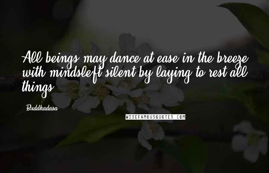 Buddhadasa Quotes: All beings may dance at ease in the breeze with mindsleft silent by laying to rest all things.