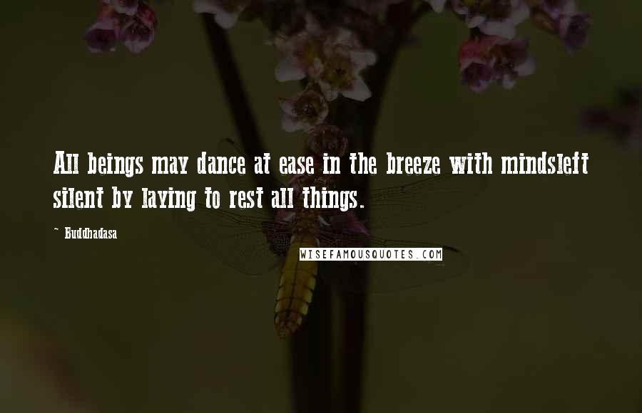 Buddhadasa Quotes: All beings may dance at ease in the breeze with mindsleft silent by laying to rest all things.