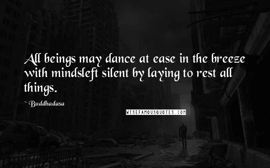 Buddhadasa Quotes: All beings may dance at ease in the breeze with mindsleft silent by laying to rest all things.