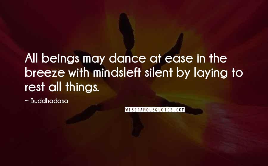 Buddhadasa Quotes: All beings may dance at ease in the breeze with mindsleft silent by laying to rest all things.