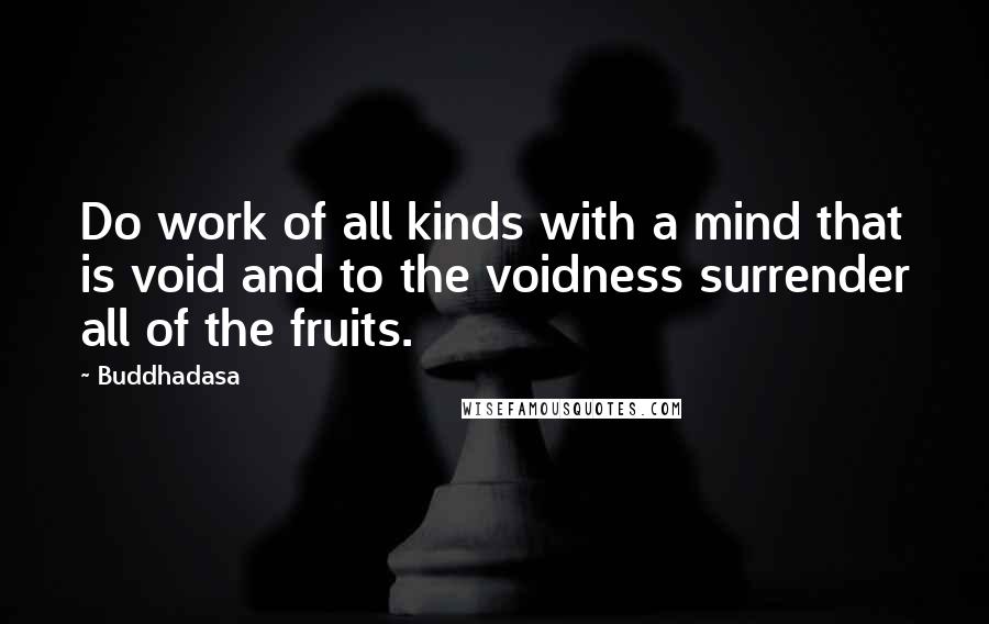 Buddhadasa Quotes: Do work of all kinds with a mind that is void and to the voidness surrender all of the fruits.