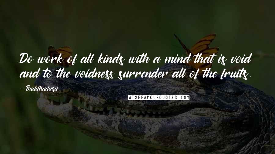 Buddhadasa Quotes: Do work of all kinds with a mind that is void and to the voidness surrender all of the fruits.