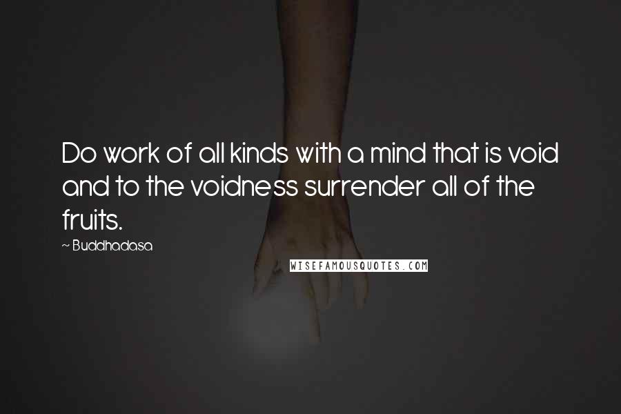 Buddhadasa Quotes: Do work of all kinds with a mind that is void and to the voidness surrender all of the fruits.