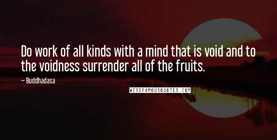 Buddhadasa Quotes: Do work of all kinds with a mind that is void and to the voidness surrender all of the fruits.