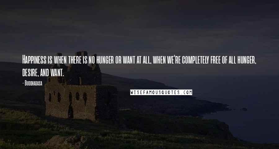 Buddhadasa Quotes: Happiness is when there is no hunger or want at all, when we're completely free of all hunger, desire, and want.