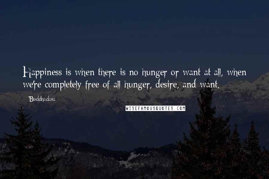 Buddhadasa Quotes: Happiness is when there is no hunger or want at all, when we're completely free of all hunger, desire, and want.