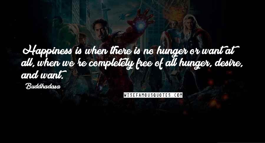 Buddhadasa Quotes: Happiness is when there is no hunger or want at all, when we're completely free of all hunger, desire, and want.