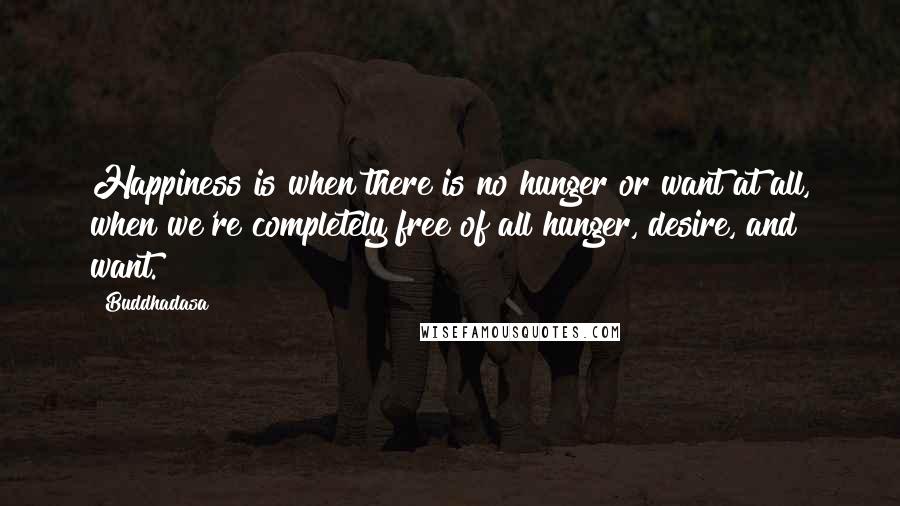 Buddhadasa Quotes: Happiness is when there is no hunger or want at all, when we're completely free of all hunger, desire, and want.