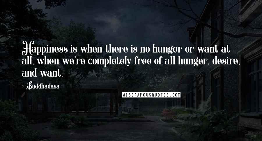 Buddhadasa Quotes: Happiness is when there is no hunger or want at all, when we're completely free of all hunger, desire, and want.