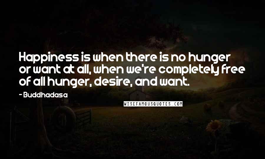 Buddhadasa Quotes: Happiness is when there is no hunger or want at all, when we're completely free of all hunger, desire, and want.
