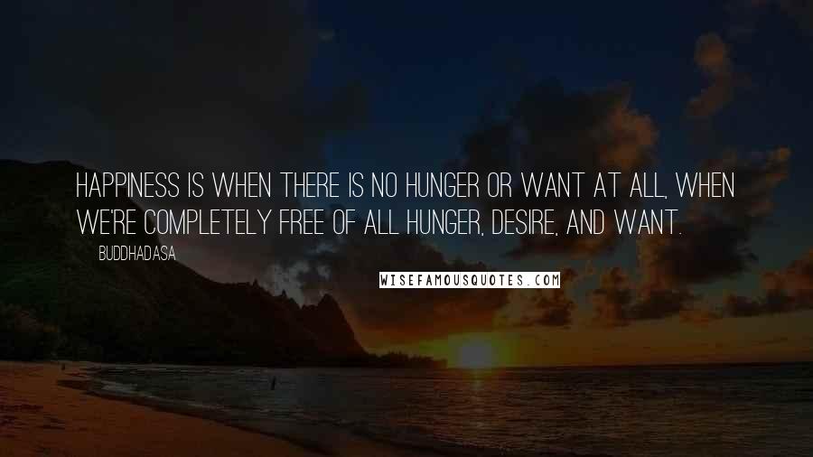 Buddhadasa Quotes: Happiness is when there is no hunger or want at all, when we're completely free of all hunger, desire, and want.
