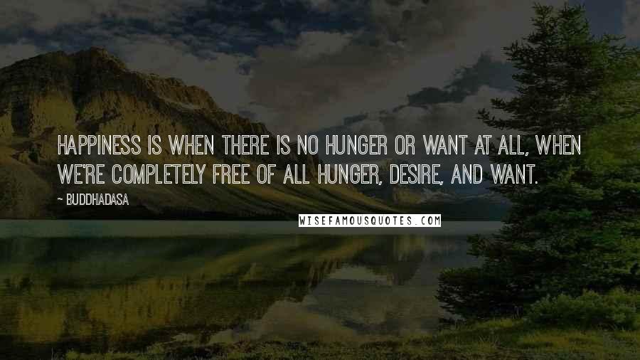 Buddhadasa Quotes: Happiness is when there is no hunger or want at all, when we're completely free of all hunger, desire, and want.