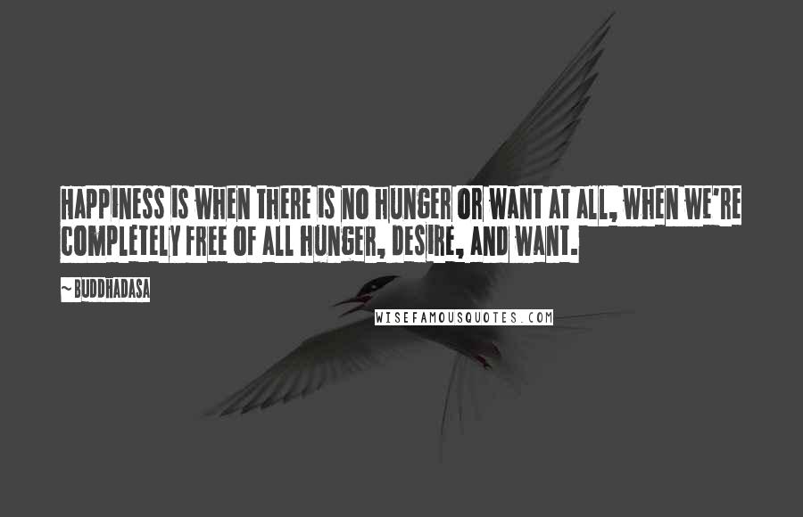 Buddhadasa Quotes: Happiness is when there is no hunger or want at all, when we're completely free of all hunger, desire, and want.