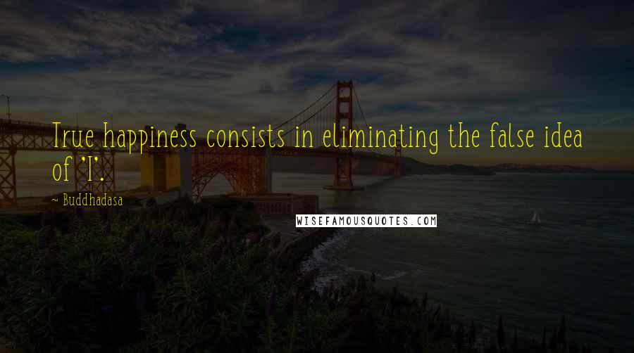 Buddhadasa Quotes: True happiness consists in eliminating the false idea of 'I'.