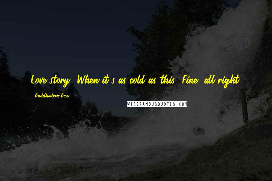 Buddhadeva Bose Quotes: Love story? When it's as cold as this? Fine, all right.