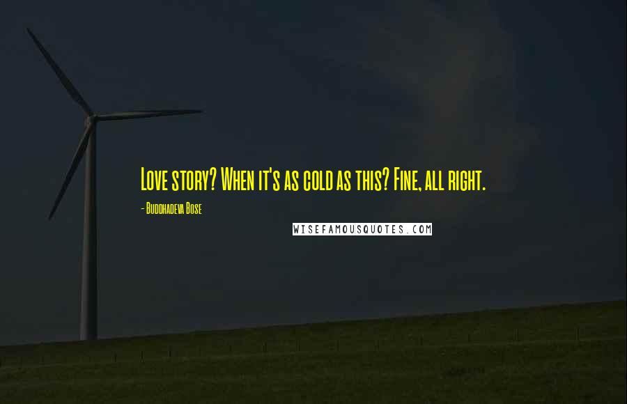 Buddhadeva Bose Quotes: Love story? When it's as cold as this? Fine, all right.