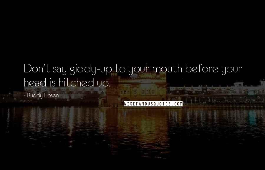 Buddy Ebsen Quotes: Don't say giddy-up to your mouth before your head is hitched up.