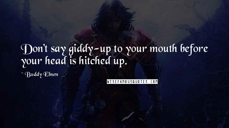 Buddy Ebsen Quotes: Don't say giddy-up to your mouth before your head is hitched up.