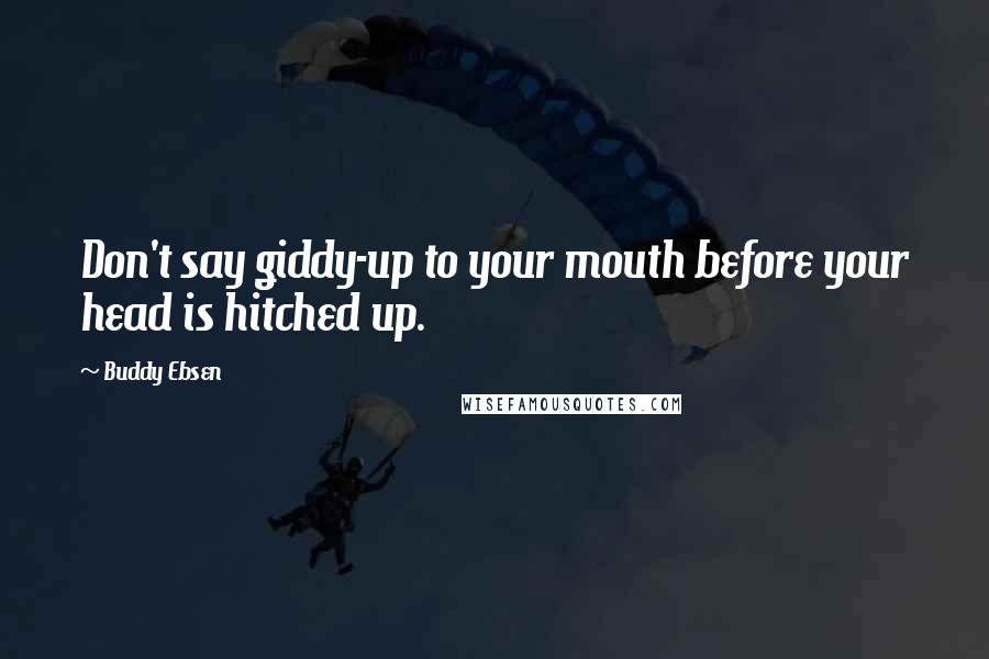 Buddy Ebsen Quotes: Don't say giddy-up to your mouth before your head is hitched up.