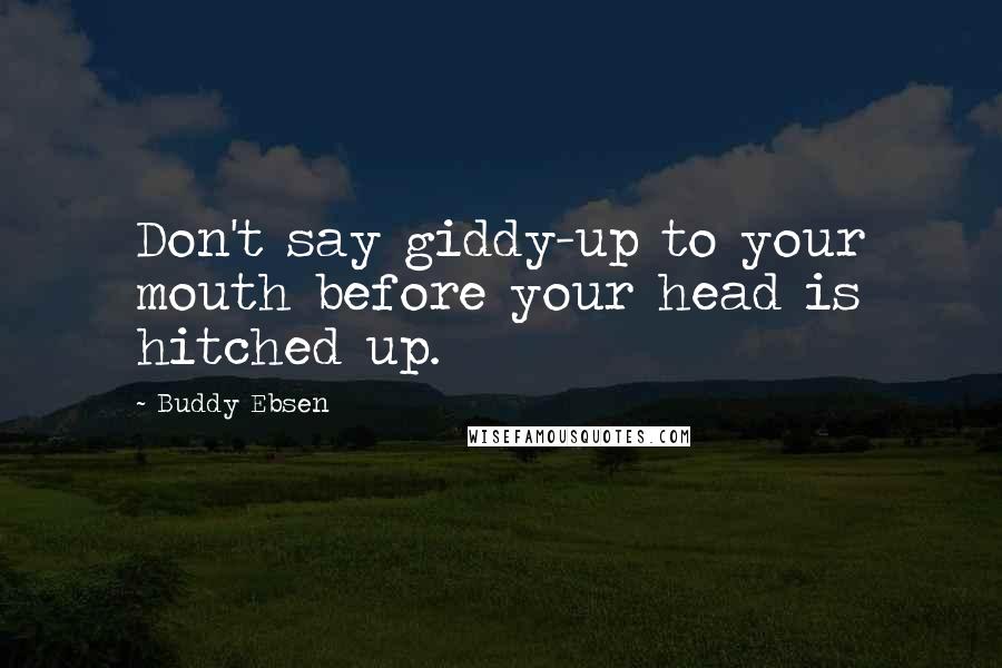 Buddy Ebsen Quotes: Don't say giddy-up to your mouth before your head is hitched up.