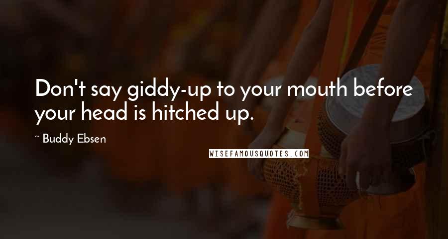 Buddy Ebsen Quotes: Don't say giddy-up to your mouth before your head is hitched up.