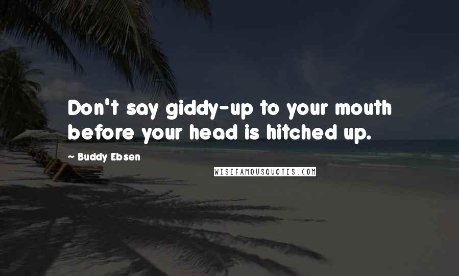 Buddy Ebsen Quotes: Don't say giddy-up to your mouth before your head is hitched up.