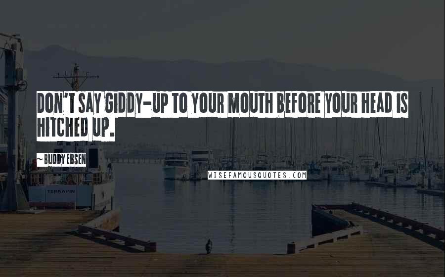 Buddy Ebsen Quotes: Don't say giddy-up to your mouth before your head is hitched up.