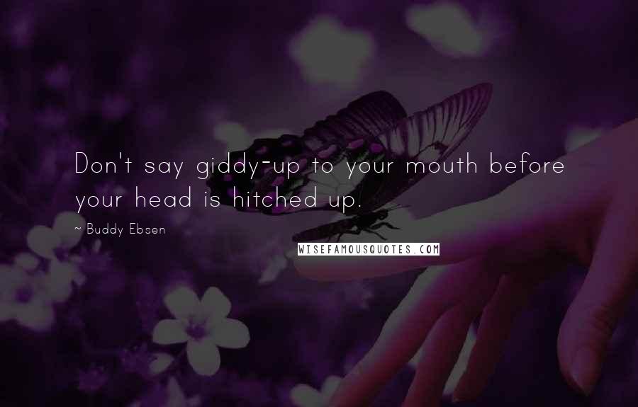 Buddy Ebsen Quotes: Don't say giddy-up to your mouth before your head is hitched up.