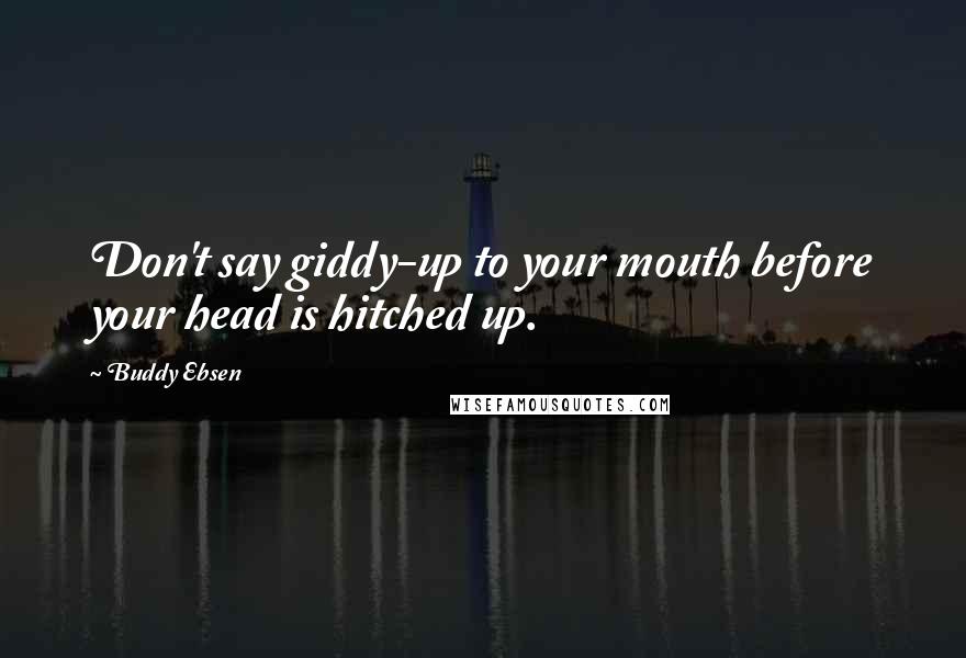 Buddy Ebsen Quotes: Don't say giddy-up to your mouth before your head is hitched up.