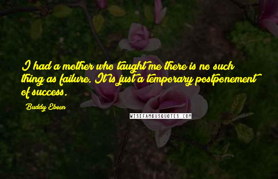 Buddy Ebsen Quotes: I had a mother who taught me there is no such thing as failure. It is just a temporary postponement of success.