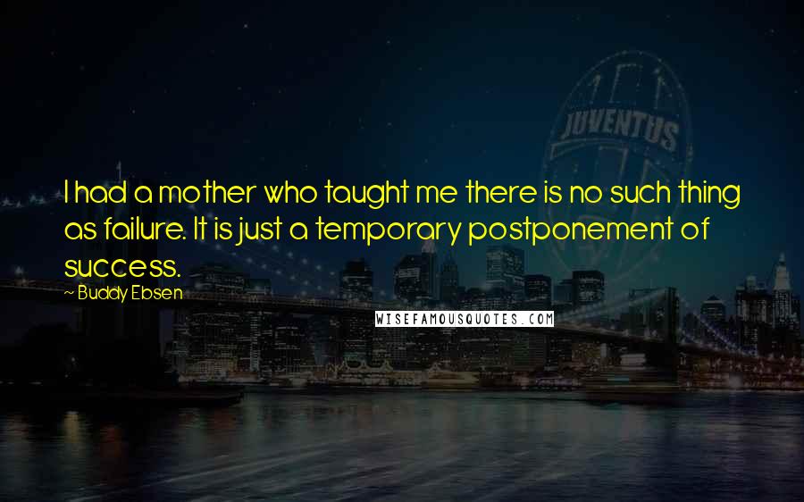 Buddy Ebsen Quotes: I had a mother who taught me there is no such thing as failure. It is just a temporary postponement of success.