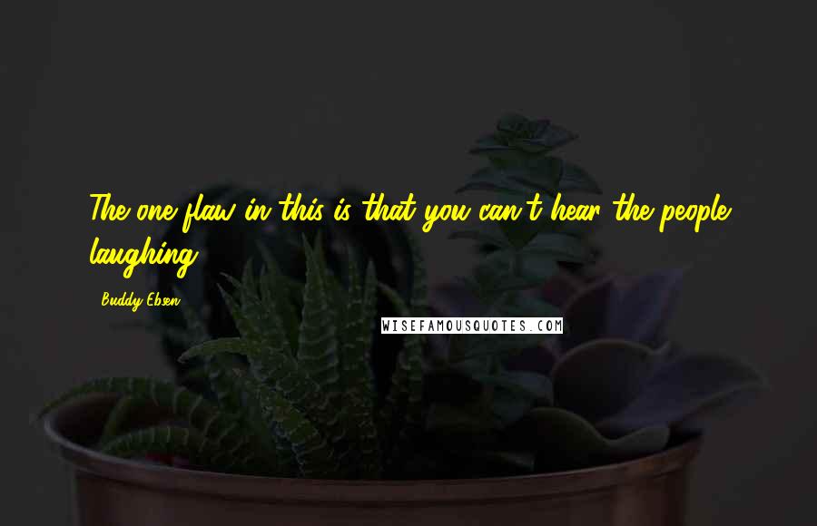 Buddy Ebsen Quotes: The one flaw in this is that you can't hear the people laughing.