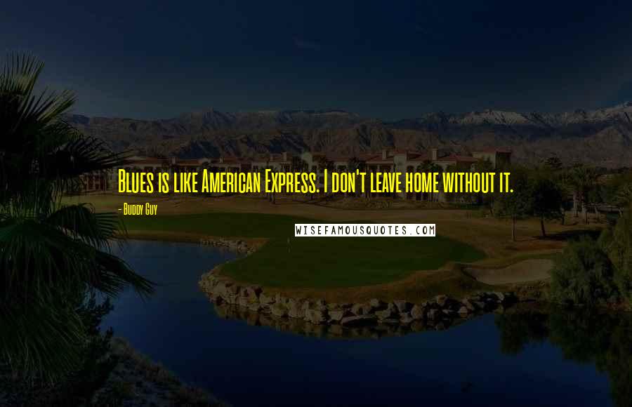 Buddy Guy Quotes: Blues is like American Express. I don't leave home without it.