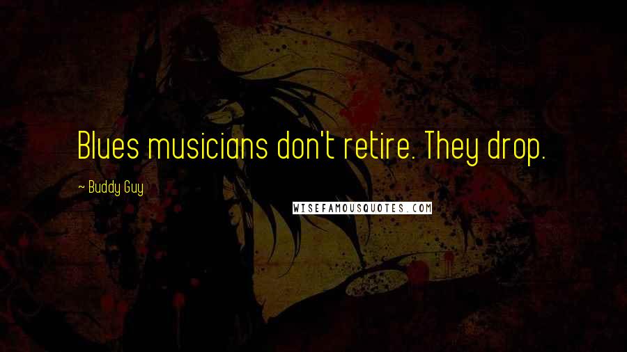 Buddy Guy Quotes: Blues musicians don't retire. They drop.