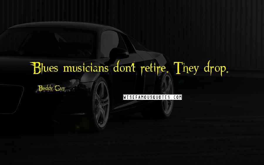 Buddy Guy Quotes: Blues musicians don't retire. They drop.